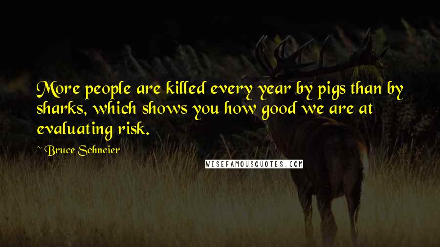 Bruce Schneier quotes: More people are killed every year by pigs than by sharks, which shows you how good we are at evaluating risk. Bruce Schneier quotes: More people are killed every year by pigs than by sharks, which shows you how good we are at evaluating risk.