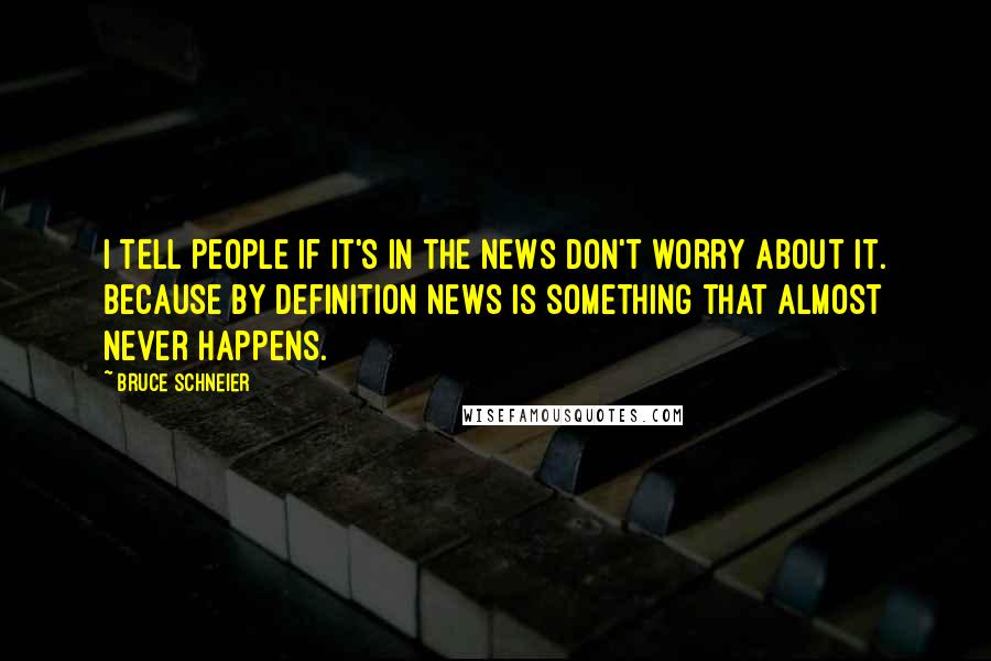 Bruce Schneier quotes: I tell people if it's in the news don't worry about it. Because by definition news is something that almost never happens. Bruce Schneier quotes: I tell people if it's in the news don't worry about it. Because by definition news is something that almost never happens.