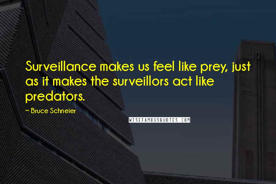 Bruce Schneier quotes: Surveillance makes us feel like prey, just as it makes the surveillors act like predators.