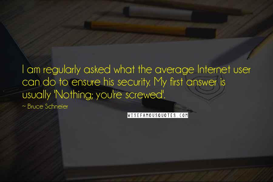 Bruce Schneier quotes: I am regularly asked what the average Internet user can do to ensure his security. My first answer is usually 'Nothing; you're screwed'.