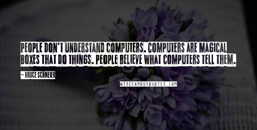 Bruce Schneier quotes: People don't understand computers. Computers are magical boxes that do things. People believe what computers tell them. Bruce Schneier quotes: People don't understand computers. Computers are magical boxes that do things. People believe what computers tell them.