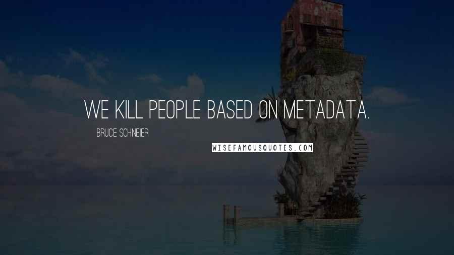 Bruce Schneier quotes: We kill people based on metadata.