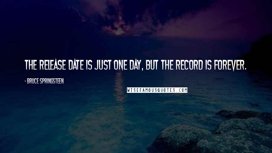 Bruce Springsteen quotes: The release date is just one day, but the record is forever.