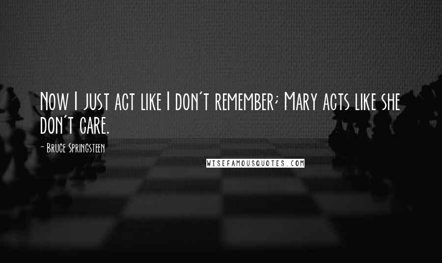 Bruce Springsteen quotes: Now I just act like I don't remember; Mary acts like she don't care.