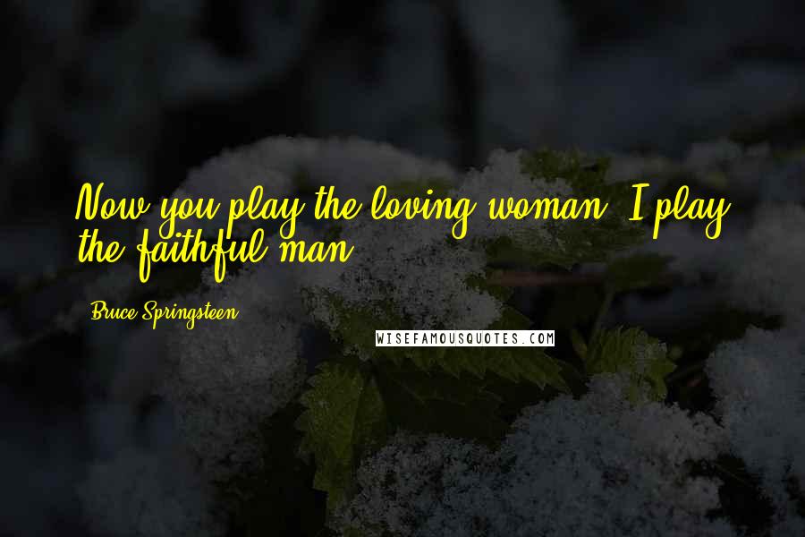 Bruce Springsteen quotes: Now you play the loving woman, I play the faithful man