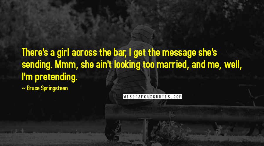 Bruce Springsteen quotes: There's a girl across the bar, I get the message she's sending. Mmm, she ain't looking too married, and me, well, I'm pretending.