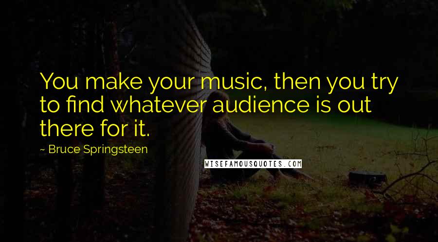 Bruce Springsteen quotes: You make your music, then you try to find whatever audience is out there for it.