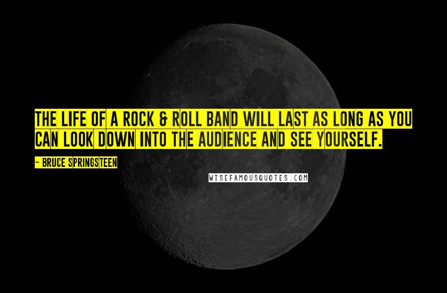 Bruce Springsteen quotes: The life of a rock & roll band will last as long as you can look down into the audience and see yourself.