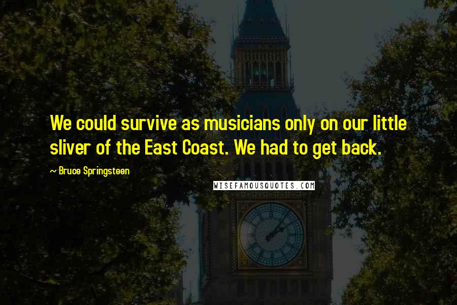 Bruce Springsteen quotes: We could survive as musicians only on our little sliver of the East Coast. We had to get back.