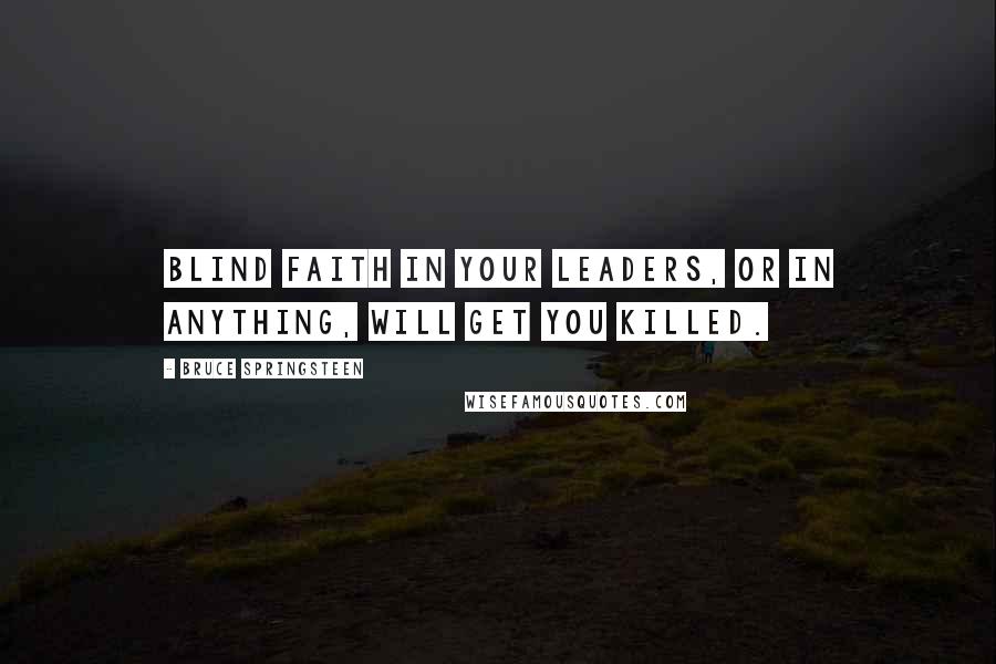 Bruce Springsteen quotes: Blind faith in your leaders, or in anything, will get you killed.