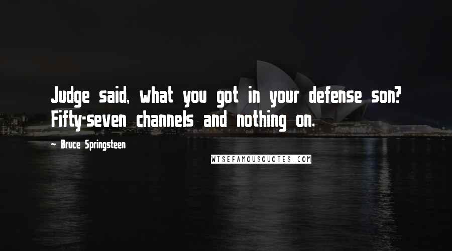 Bruce Springsteen quotes: Judge said, what you got in your defense son? Fifty-seven channels and nothing on.