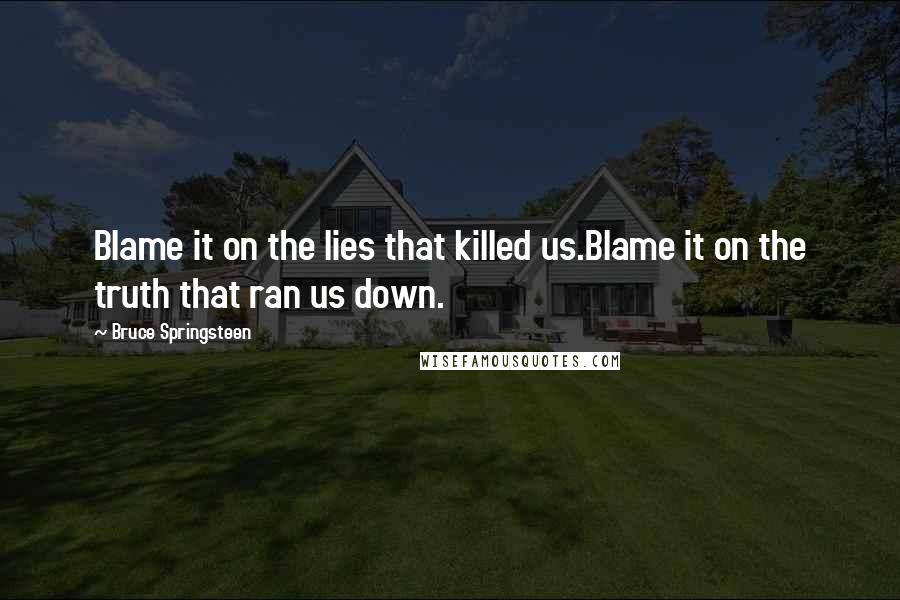 Bruce Springsteen quotes: Blame it on the lies that killed us.Blame it on the truth that ran us down.