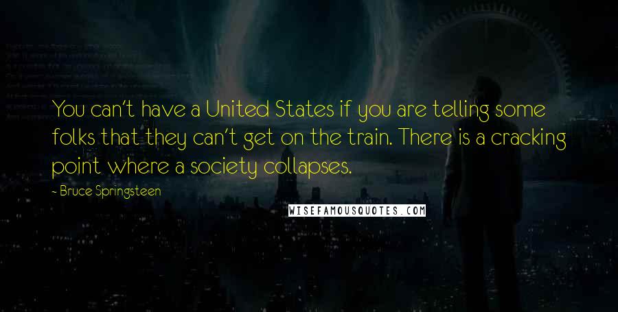 Bruce Springsteen quotes: You can't have a United States if you are telling some folks that they can't get on the train. There is a cracking point where a society collapses.