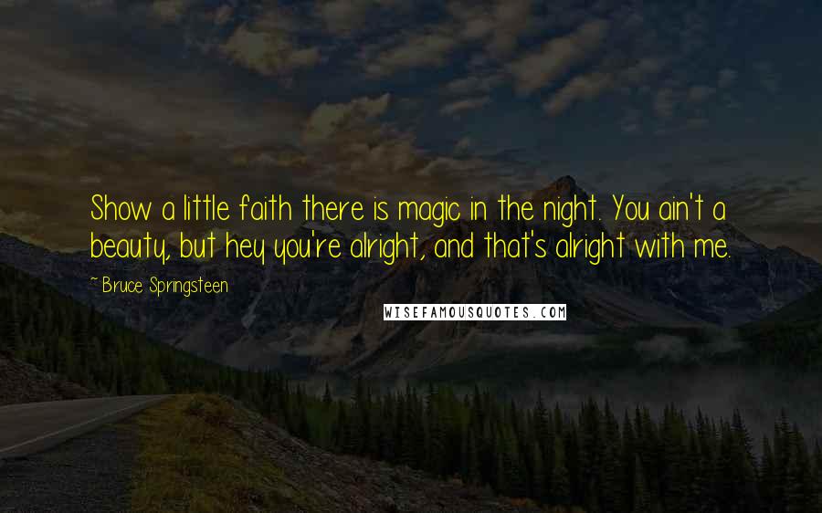 Bruce Springsteen quotes: Show a little faith there is magic in the night. You ain't a beauty, but hey you're alright, and that's alright with me.