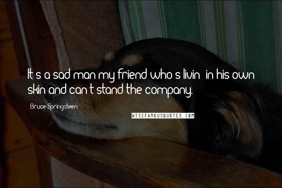 Bruce Springsteen quotes: It's a sad man my friend who's livin' in his own skin and can't stand the company.