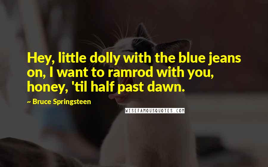 Bruce Springsteen quotes: Hey, little dolly with the blue jeans on, I want to ramrod with you, honey, 'til half past dawn.