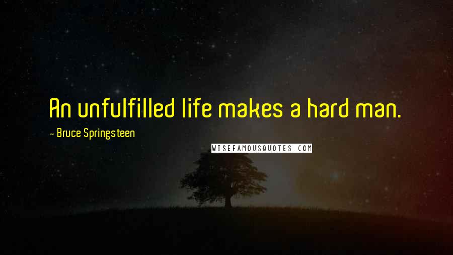 Bruce Springsteen quotes: An unfulfilled life makes a hard man.