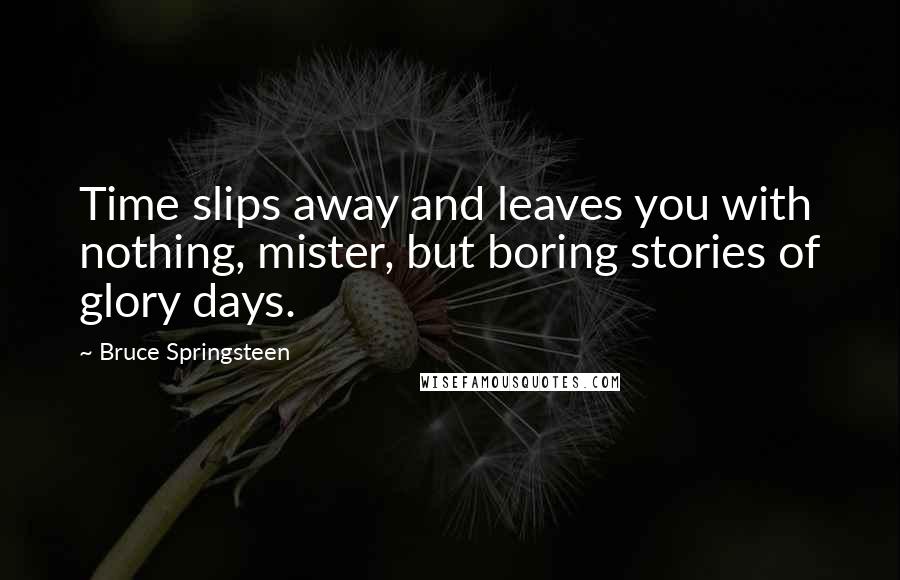 Bruce Springsteen quotes: Time slips away and leaves you with nothing, mister, but boring stories of glory days.