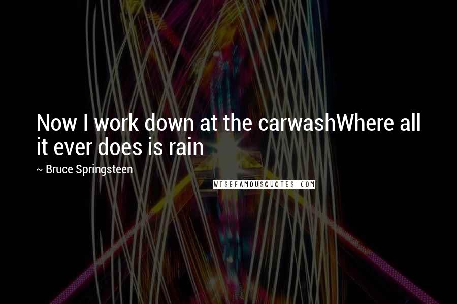 Bruce Springsteen quotes: Now I work down at the carwashWhere all it ever does is rain