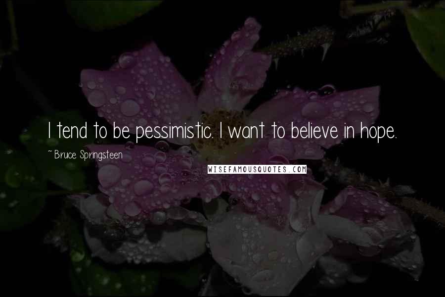 Bruce Springsteen quotes: I tend to be pessimistic. I want to believe in hope.