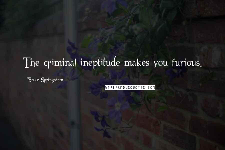 Bruce Springsteen quotes: The criminal ineptitude makes you furious.