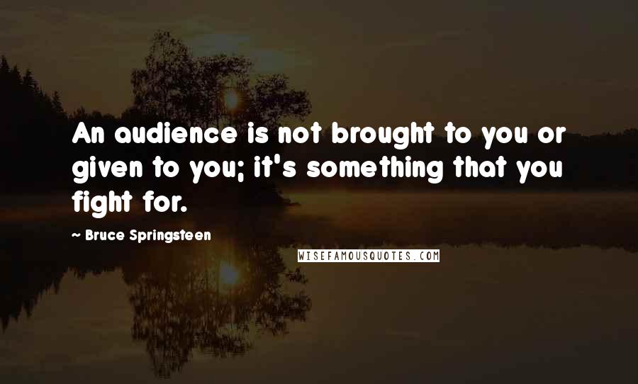 Bruce Springsteen quotes: An audience is not brought to you or given to you; it's something that you fight for.