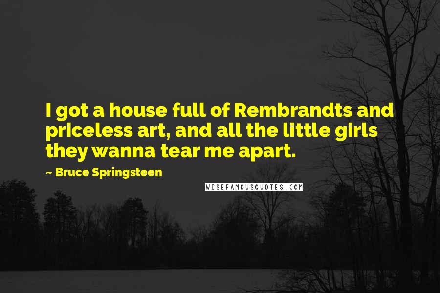 Bruce Springsteen quotes: I got a house full of Rembrandts and priceless art, and all the little girls they wanna tear me apart.