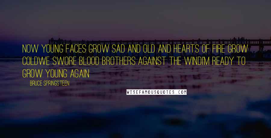 Bruce Springsteen quotes: Now young faces grow sad and old and hearts of fire grow coldWe swore blood brothers against the windI'm ready to grow young again