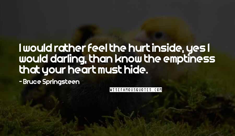 Bruce Springsteen quotes: I would rather feel the hurt inside, yes I would darling, than know the emptiness that your heart must hide.