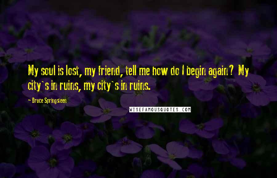 Bruce Springsteen quotes: My soul is lost, my friend, tell me how do I begin again? My city's in ruins, my city's in ruins.