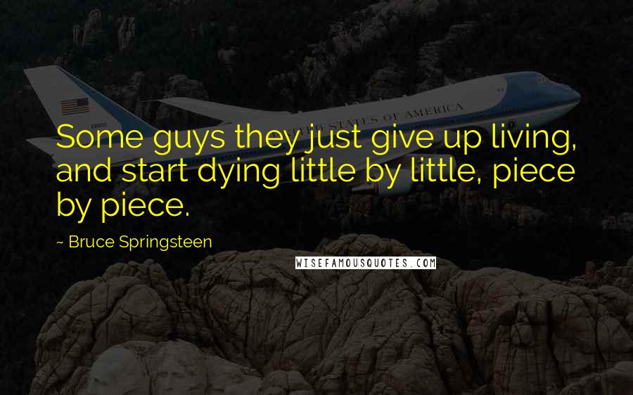 Bruce Springsteen quotes: Some guys they just give up living, and start dying little by little, piece by piece.