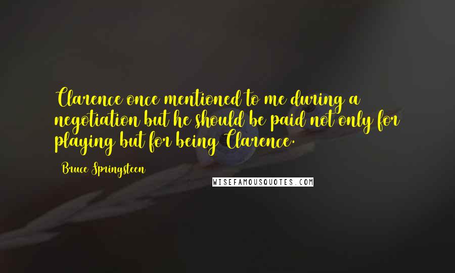 Bruce Springsteen quotes: Clarence once mentioned to me during a negotiation but he should be paid not only for playing but for being Clarence.