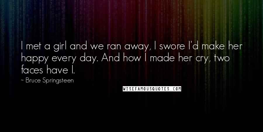 Bruce Springsteen quotes: I met a girl and we ran away, I swore I'd make her happy every day. And how I made her cry, two faces have I.