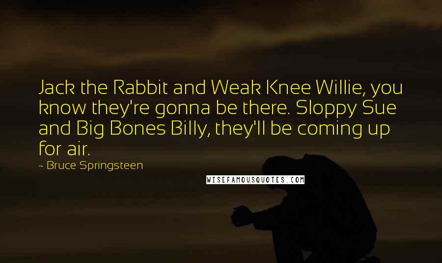 Bruce Springsteen quotes: Jack the Rabbit and Weak Knee Willie, you know they're gonna be there. Sloppy Sue and Big Bones Billy, they'll be coming up for air.