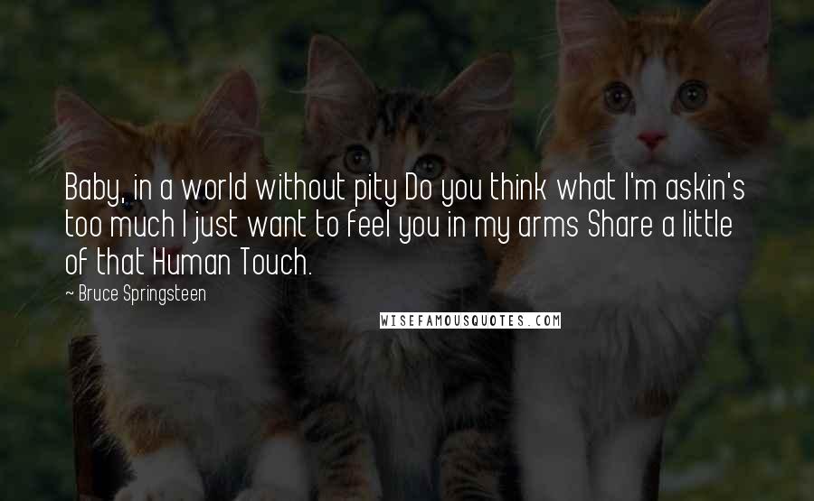 Bruce Springsteen quotes: Baby, in a world without pity Do you think what I'm askin's too much I just want to feel you in my arms Share a little of that Human Touch.