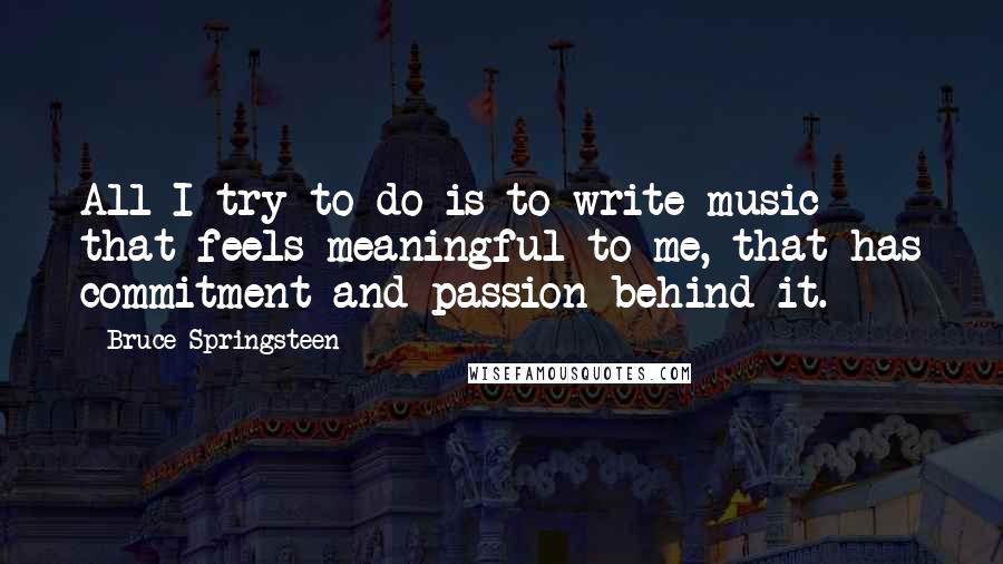 Bruce Springsteen quotes: All I try to do is to write music that feels meaningful to me, that has commitment and passion behind it.