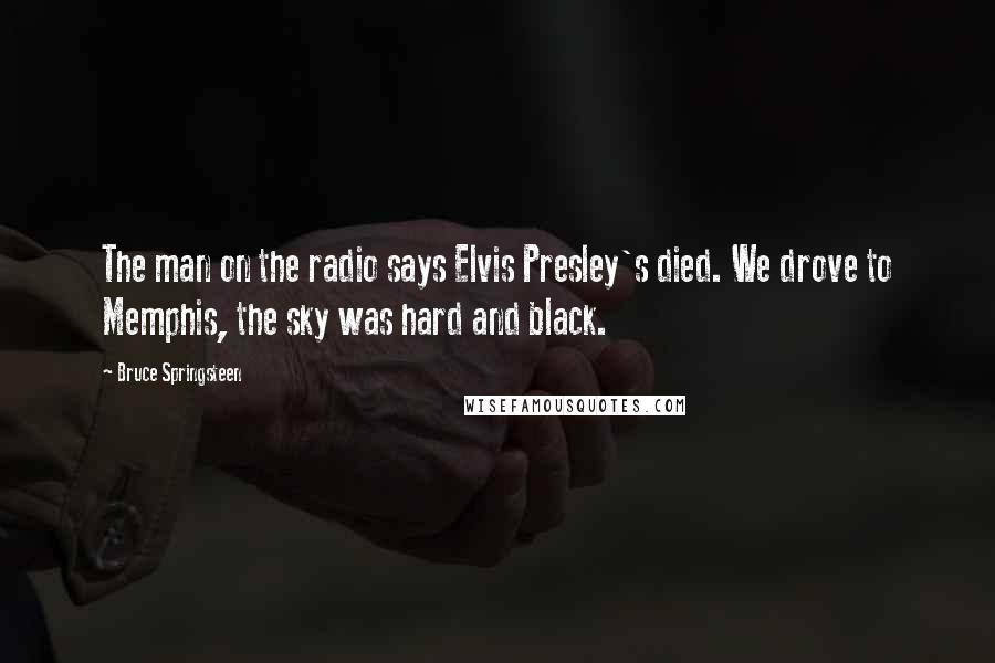 Bruce Springsteen quotes: The man on the radio says Elvis Presley's died. We drove to Memphis, the sky was hard and black.