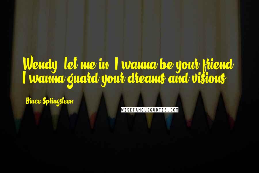 Bruce Springsteen quotes: Wendy, let me in, I wanna be your friend. I wanna guard your dreams and visions.