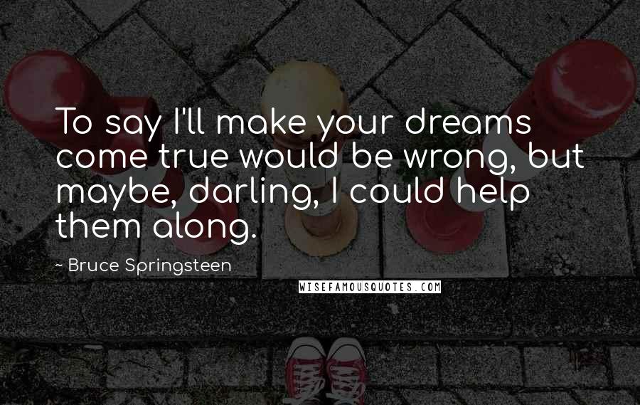 Bruce Springsteen quotes: To say I'll make your dreams come true would be wrong, but maybe, darling, I could help them along.