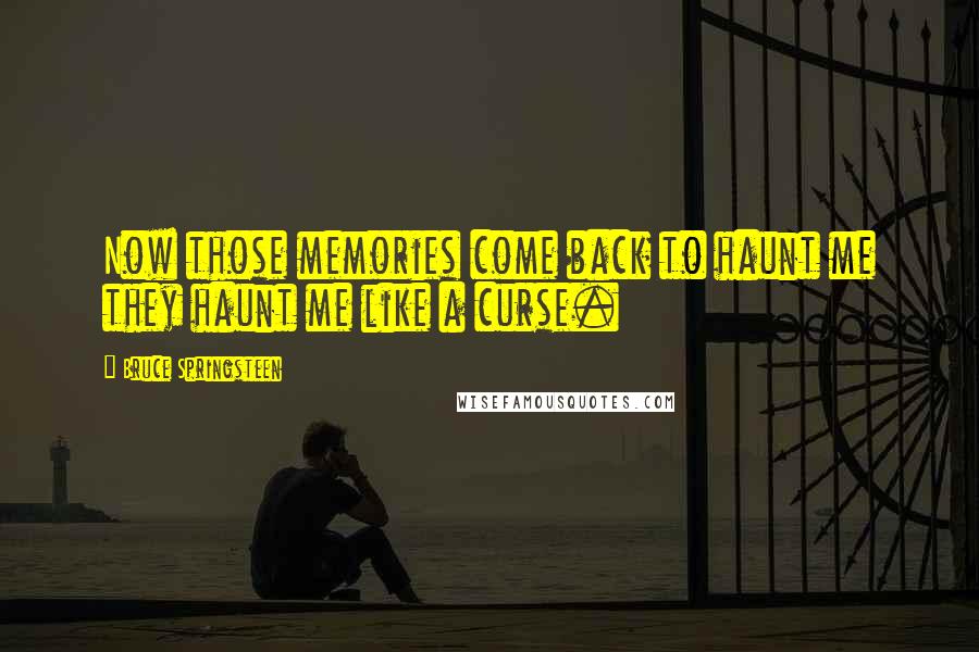 Bruce Springsteen quotes: Now those memories come back to haunt me they haunt me like a curse.
