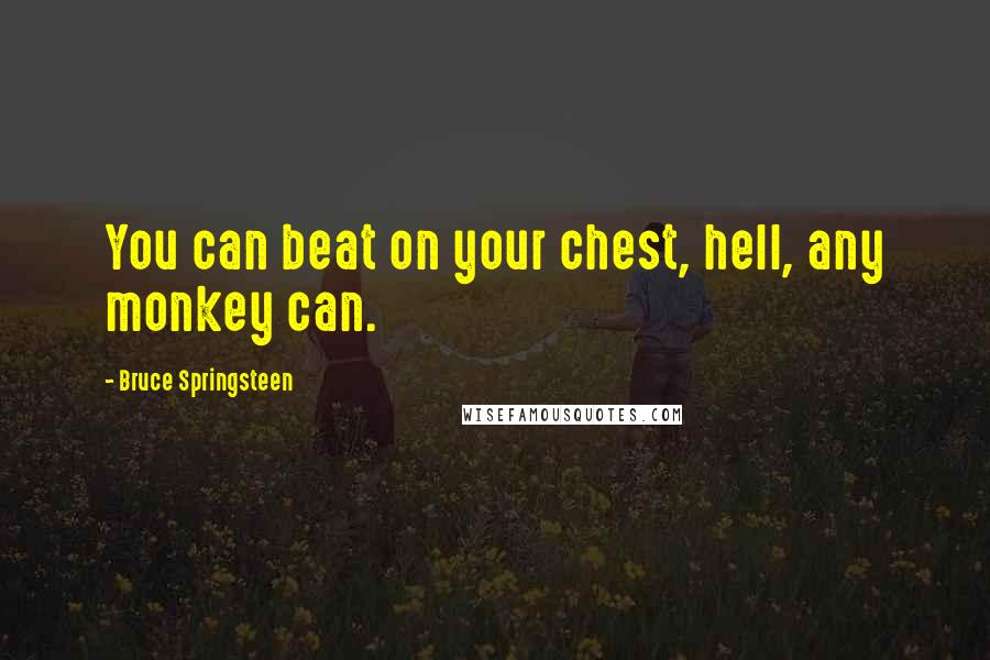 Bruce Springsteen quotes: You can beat on your chest, hell, any monkey can.