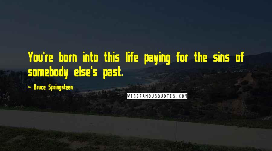 Bruce Springsteen quotes: You're born into this life paying for the sins of somebody else's past.