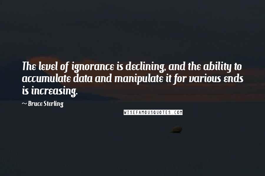 Bruce Sterling quotes: The level of ignorance is declining, and the ability to accumulate data and manipulate it for various ends is increasing. Bruce Sterling quotes: The level of ignorance is declining, and the ability to accumulate data and manipulate it for various ends is increasing.