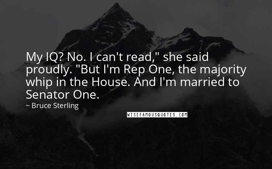 Bruce Sterling quotes: My IQ? No. I can't read," she said proudly. "But I'm Rep One, the majority whip in the House. And I'm married to Senator One. Bruce Sterling quotes: My IQ? No. I can't read," she said proudly. "But I'm Rep One, the majority whip in the House. And I'm married to Senator One.