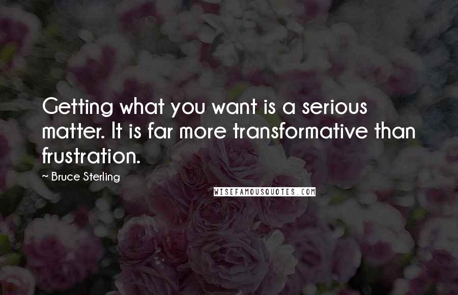 Bruce Sterling quotes: Getting what you want is a serious matter. It is far more transformative than frustration.
