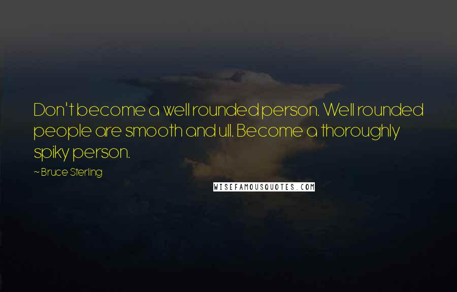 Bruce Sterling quotes: Don't become a well rounded person. Well rounded people are smooth and ull. Become a thoroughly spiky person.