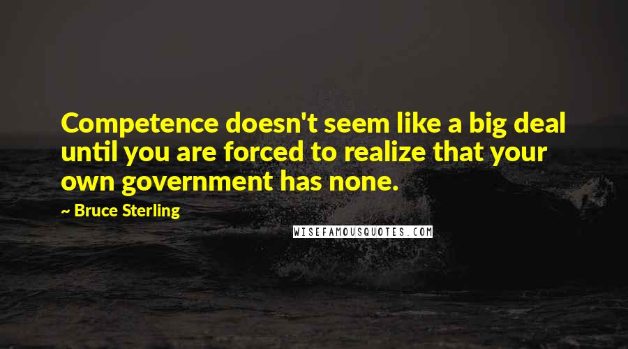 Bruce Sterling quotes: Competence doesn't seem like a big deal until you are forced to realize that your own government has none. Bruce Sterling quotes: Competence doesn't seem like a big deal until you are forced to realize that your own government has none.