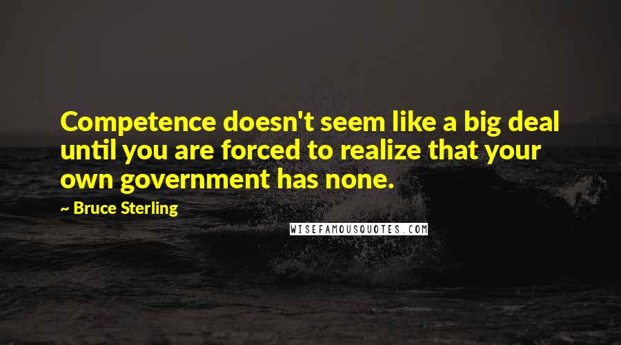 Bruce Sterling quotes: Competence doesn't seem like a big deal until you are forced to realize that your own government has none.