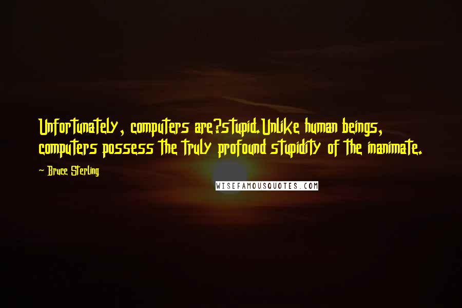 Bruce Sterling quotes: Unfortunately, computers are?stupid.Unlike human beings, computers possess the truly profound stupidity of the inanimate. Bruce Sterling quotes: Unfortunately, computers are?stupid.Unlike human beings, computers possess the truly profound stupidity of the inanimate.