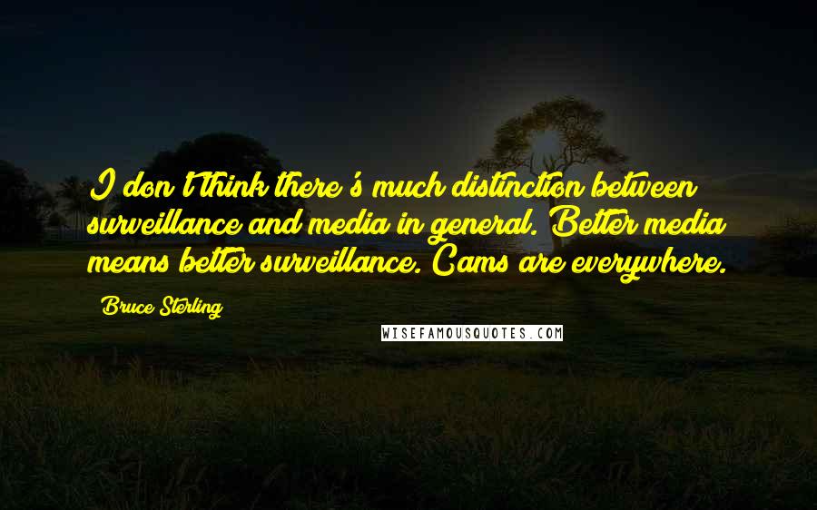 Bruce Sterling quotes: I don't think there's much distinction between surveillance and media in general. Better media means better surveillance. Cams are everywhere. Bruce Sterling quotes: I don't think there's much distinction between surveillance and media in general. Better media means better surveillance. Cams are everywhere.